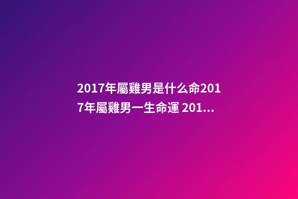 2017年屬雞男是什么命2017年屬雞男一生命運 2017年屬雞男一生命運，屬雞一生的命運-第1張-觀點-玄機(jī)派